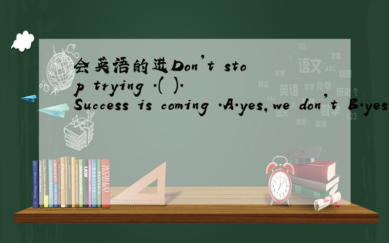 会英语的进Don't stop trying .( ).Success is coming .A.yes,we don't B.yes ,we'll try out best C.no ,of course not D.no,you can't 为什么不可以选B呢