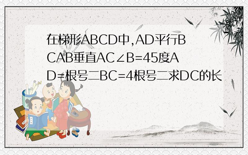 在梯形ABCD中,AD平行BCAB垂直AC∠B=45度AD=根号二BC=4根号二求DC的长