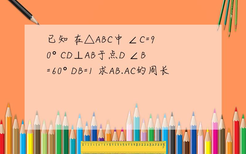 已知 在△ABC中 ∠C=90° CD⊥AB于点D ∠B=60° DB=1 求AB.AC的周长