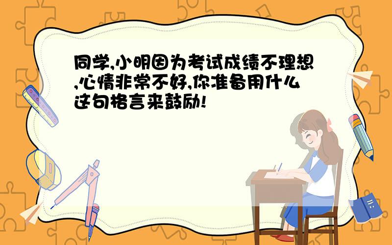 同学,小明因为考试成绩不理想,心情非常不好,你准备用什么这句格言来鼓励!