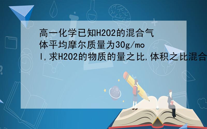 高一化学已知H2O2的混合气体平均摩尔质量为30g/mol,求H2O2的物质的量之比,体积之比混合比