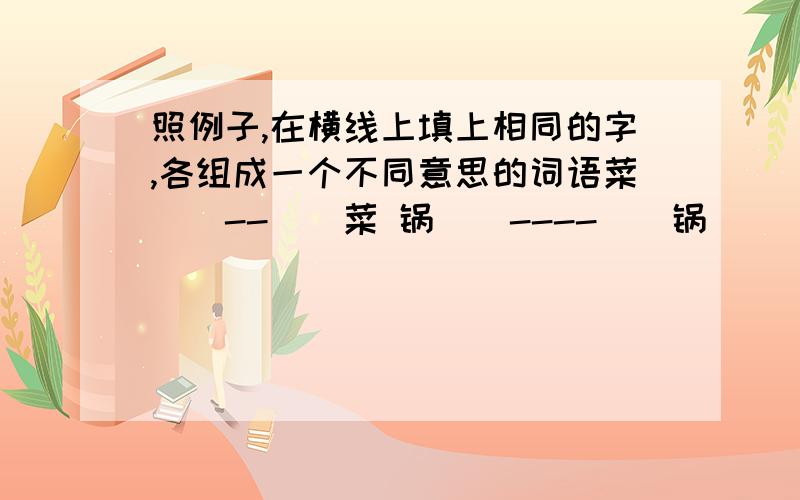 照例子,在横线上填上相同的字,各组成一个不同意思的词语菜()--()菜 锅()----()锅