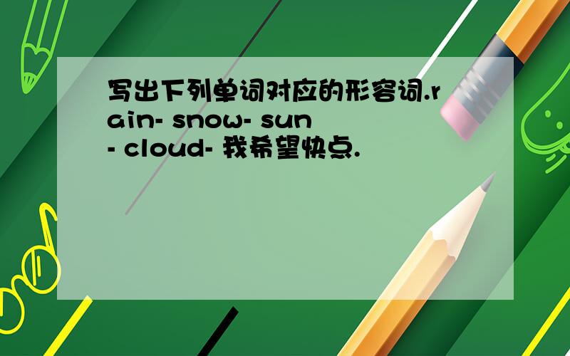 写出下列单词对应的形容词.rain- snow- sun- cloud- 我希望快点.