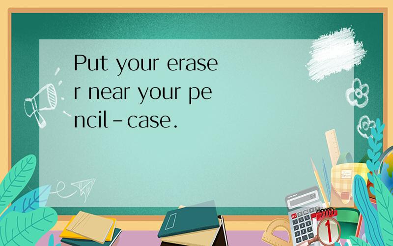 Put your eraser near your pencil-case.