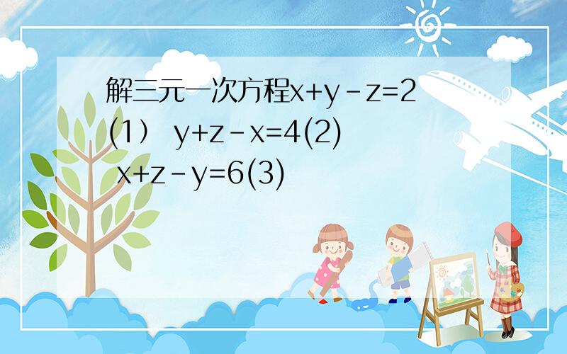 解三元一次方程x+y-z=2(1） y+z-x=4(2) x+z-y=6(3)