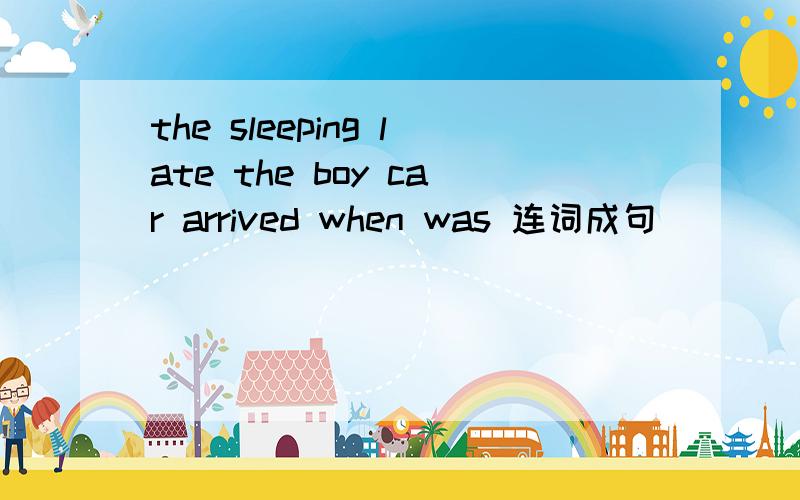 the sleeping late the boy car arrived when was 连词成句