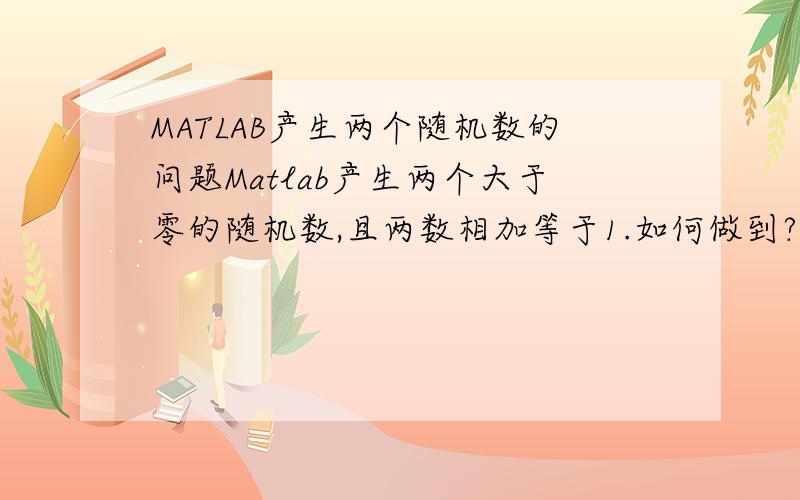 MATLAB产生两个随机数的问题Matlab产生两个大于零的随机数,且两数相加等于1.如何做到?