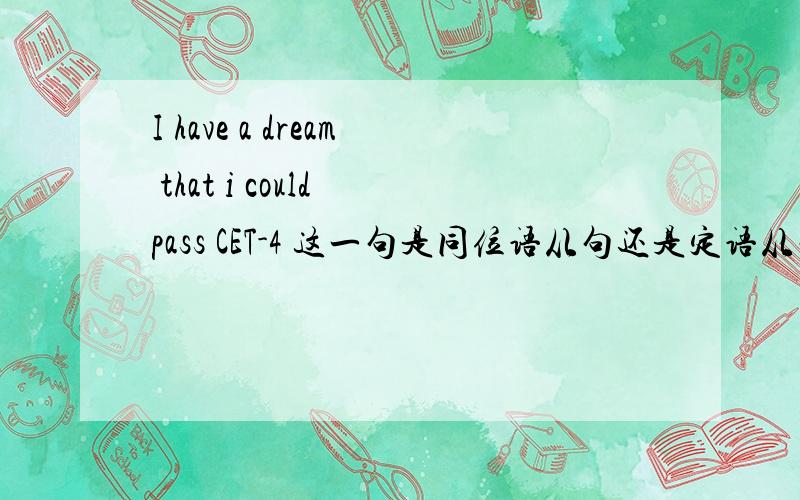 I have a dream that i could pass CET-4 这一句是同位语从句还是定语从句?