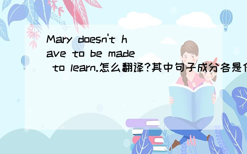 Mary doesn't have to be made to learn.怎么翻译?其中句子成分各是什么?
