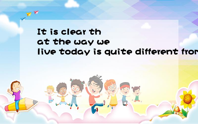 It is clear that the way we live today is quite different from what is was ago.改错