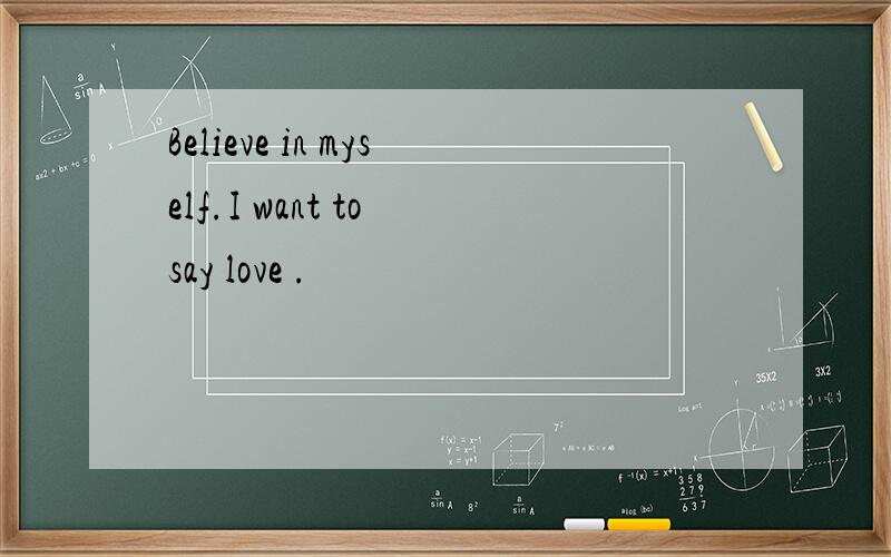 Believe in myself.I want to say love .