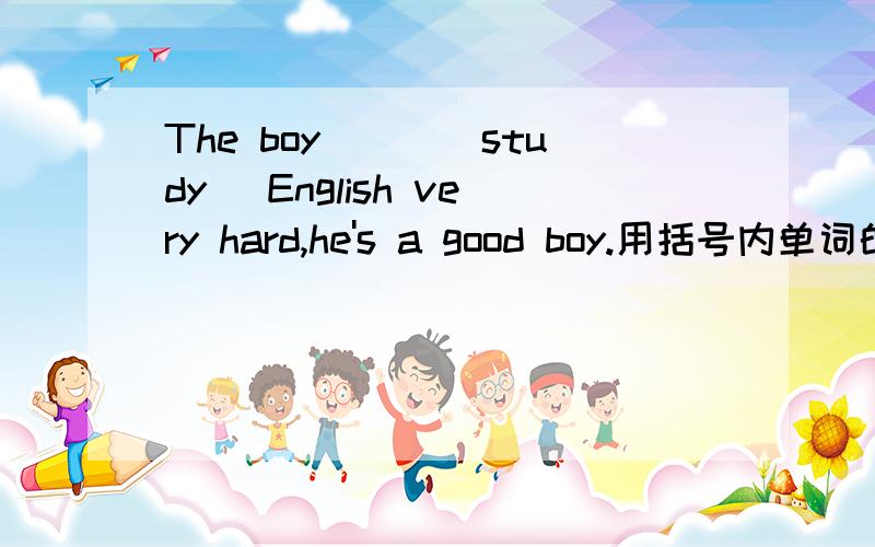 The boy___(study) English very hard,he's a good boy.用括号内单词的适当形式填空