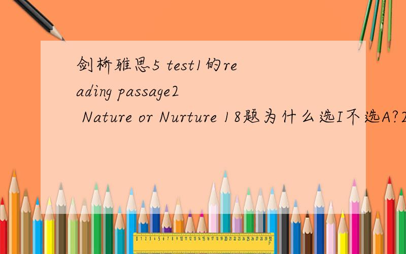 剑桥雅思5 test1的reading passage2 Nature or Nurture 18题为什么选I不选A?23题为什么是T?