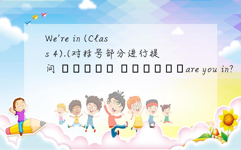 We're in (Class 4).(对括号部分进行提问 ───── ──────are you in?