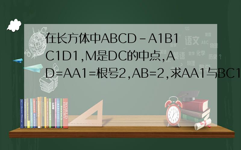 在长方体中ABCD-A1B1C1D1,M是DC的中点,AD=AA1=根号2,AB=2,求AA1与BC1所成角...在长方体中ABCD-A1B1C1D1,M是DC的中点,AD=AA1=根号2,AB=2,求AA1与BC1所成角的度数.DA1与BC1所成角的度数