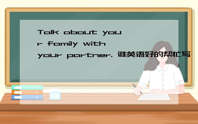 Talk about your family with your partner. 谁英语好的帮忙写一篇对话,用中文写的也行