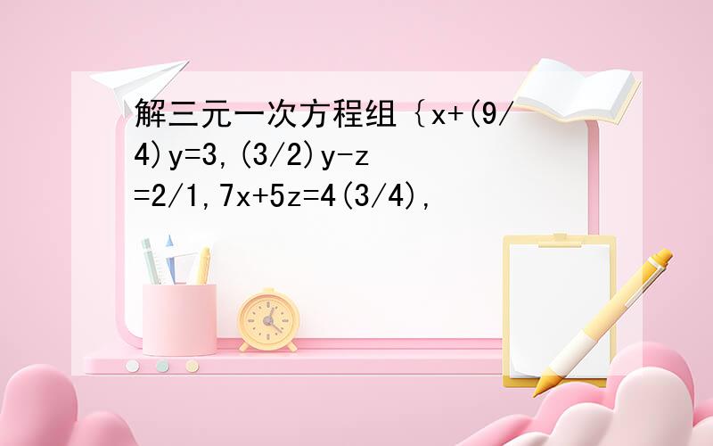 解三元一次方程组｛x+(9/4)y=3,(3/2)y-z=2/1,7x+5z=4(3/4),