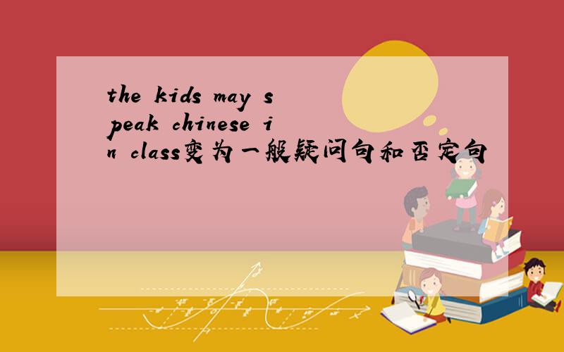 the kids may speak chinese in class变为一般疑问句和否定句