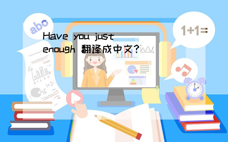Have you just enough 翻译成中文?