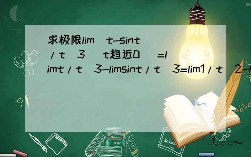 求极限lim(t-sint)/t^3 (t趋近0) =limt/t^3-limsint/t^3=lim1/t^2-lim1/t^2(sint~t)=0,这样做哪里出错了
