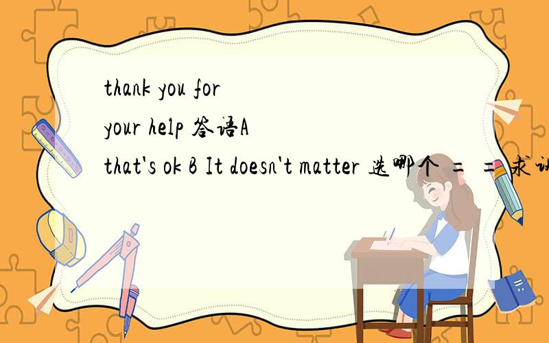 thank you for your help 答语A that's ok B It doesn't matter 选哪个 = = 求讲解