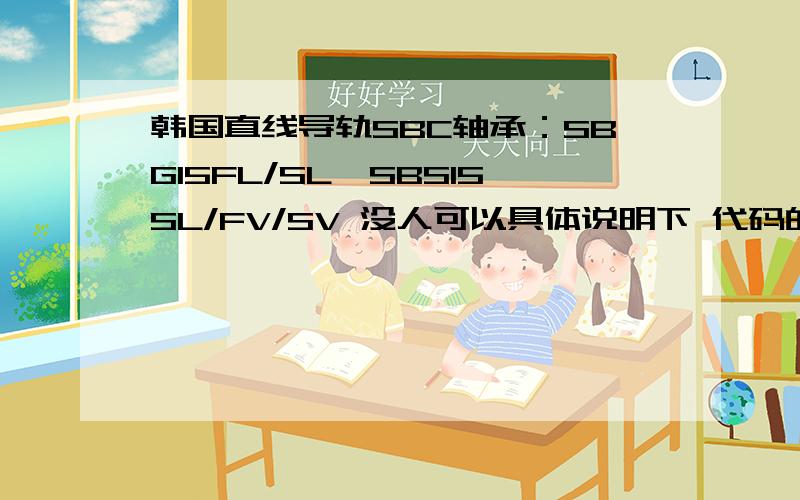 韩国直线导轨SBC轴承：SBG15FL/SL、SBS15SL/FV/SV 没人可以具体说明下 代码的意思吗?