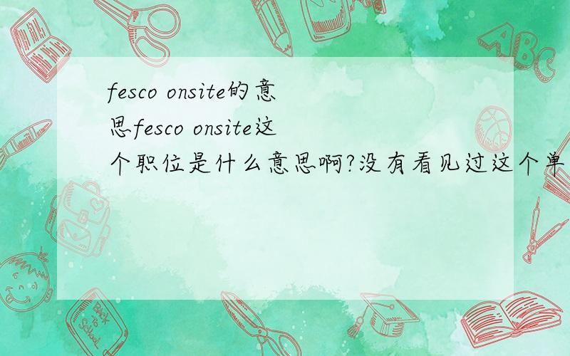 fesco onsite的意思fesco onsite这个职位是什么意思啊?没有看见过这个单词