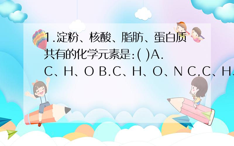 1.淀粉、核酸、脂肪、蛋白质共有的化学元素是:( )A.C、H、O B.C、H、O、N C.C、H、O、N、S D.C、H、O、N、S