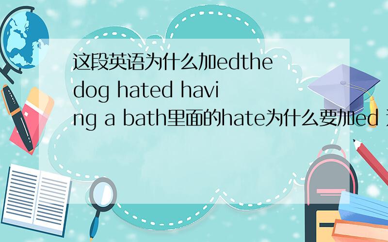 这段英语为什么加edthe dog hated having a bath里面的hate为什么要加ed 还有have为什么加ing请有经验的来谈谈,最好通俗点