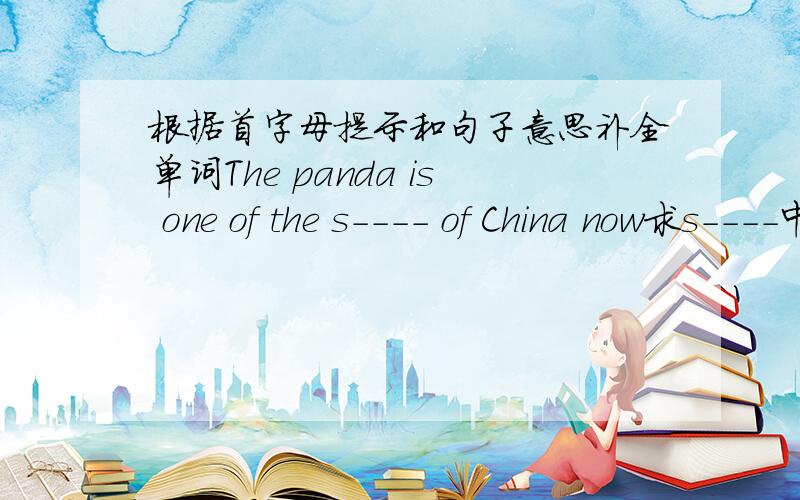 根据首字母提示和句子意思补全单词The panda is one of the s---- of China now求s----中填什么