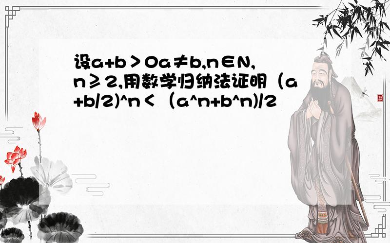 设a+b＞0a≠b,n∈N,n≥2,用数学归纳法证明（a+b/2)^n＜（a^n+b^n)/2