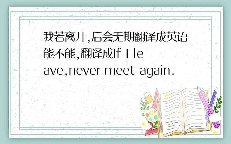 我若离开,后会无期翻译成英语能不能,翻译成If I leave,never meet again.