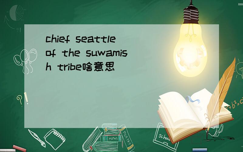 chief seattle of the suwamish tribe啥意思