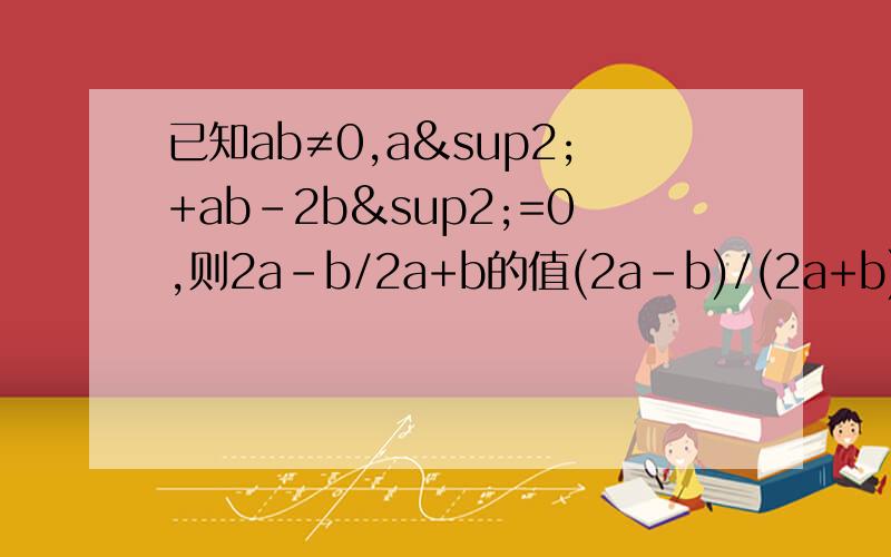 已知ab≠0,a²+ab-2b²=0,则2a-b/2a+b的值(2a-b)/(2a+b)