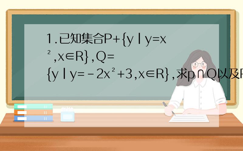 1.已知集合P+{y|y=x²,x∈R},Q={y|y=-2x²+3,x∈R},求p∩Q以及P∪Q2.已知集合P=｛（x,y）|y=x²,x∈R｝,Q=｛（x,y）|y=-2x²+3,x∈R｝求p∩Q