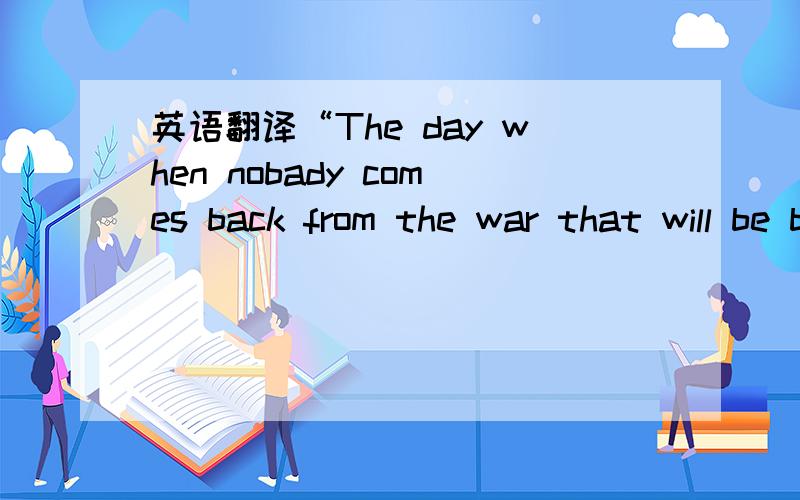 英语翻译“The day when nobady comes back from the war that will be because the war is at last well organized.