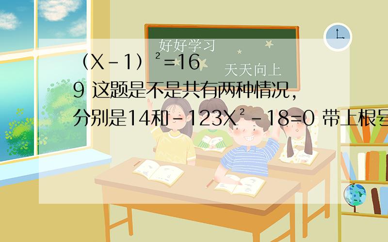 （X-1）²=169 这题是不是共有两种情况,分别是14和-123X²-18=0 带上根号,求了