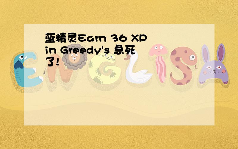 蓝精灵Earn 36 XP in Greedy's 急死了!