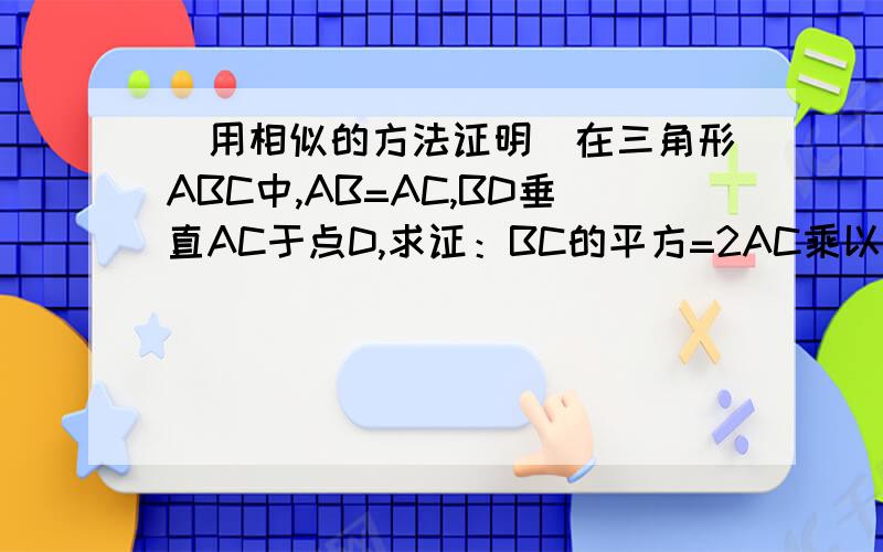(用相似的方法证明)在三角形ABC中,AB=AC,BD垂直AC于点D,求证：BC的平方=2AC乘以DC