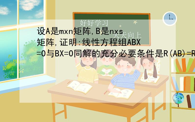 设A是mxn矩阵,B是nxs矩阵,证明:线性方程组ABX=0与BX=0同解的充分必要条件是R(AB)=R(B)