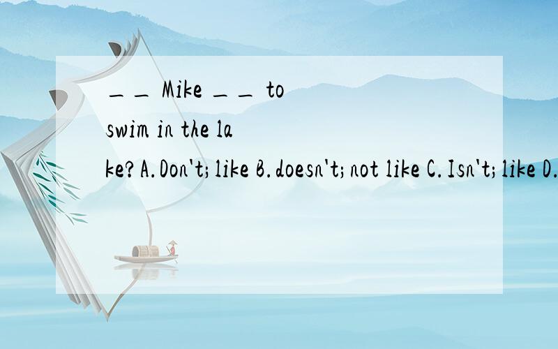 __ Mike __ to swim in the lake?A.Don't;like B.doesn't;not like C.Isn't;like D.doesn't;like