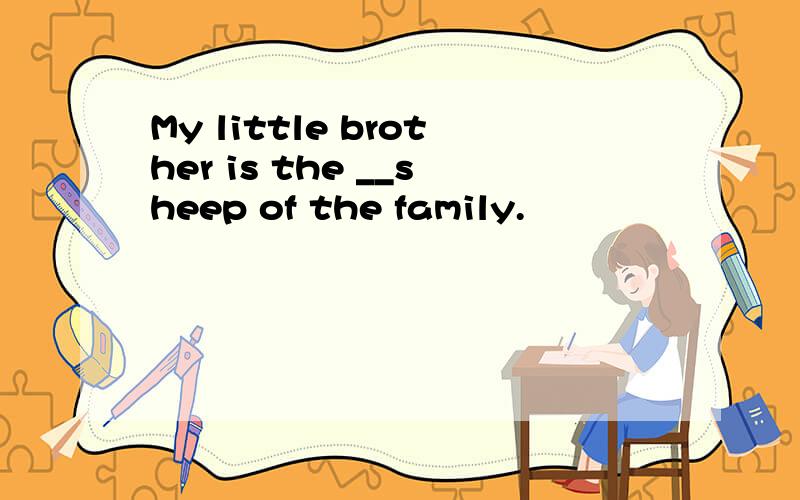 My little brother is the __sheep of the family.