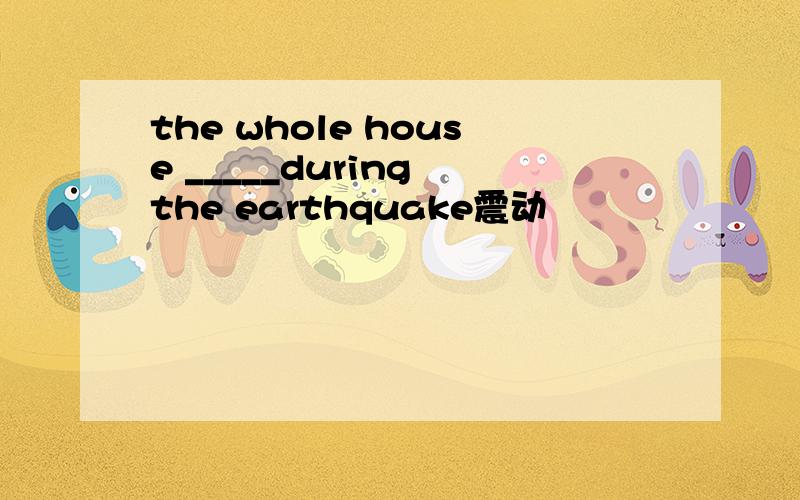 the whole house _____during the earthquake震动