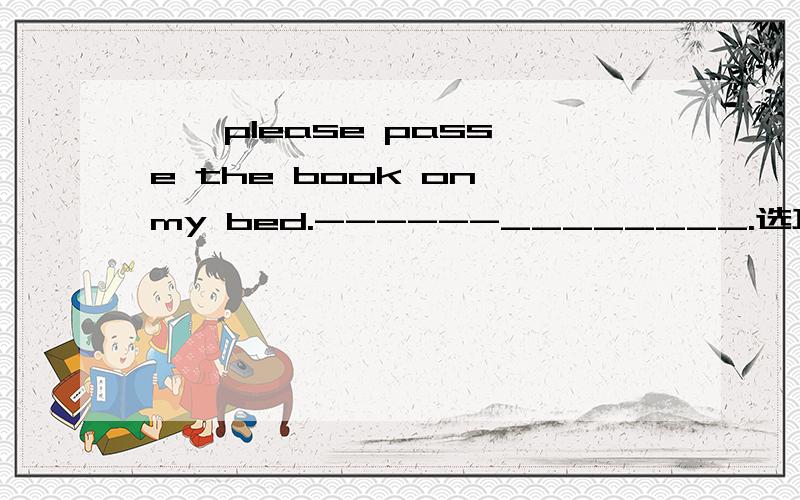 ——please pass e the book on my bed.------________.选项是give you,here you are,here it is,there it is.这个怎么选啊?我觉得四个答案都是对的.但是答案选的第二个.为什么呢》其他的怎么不行?