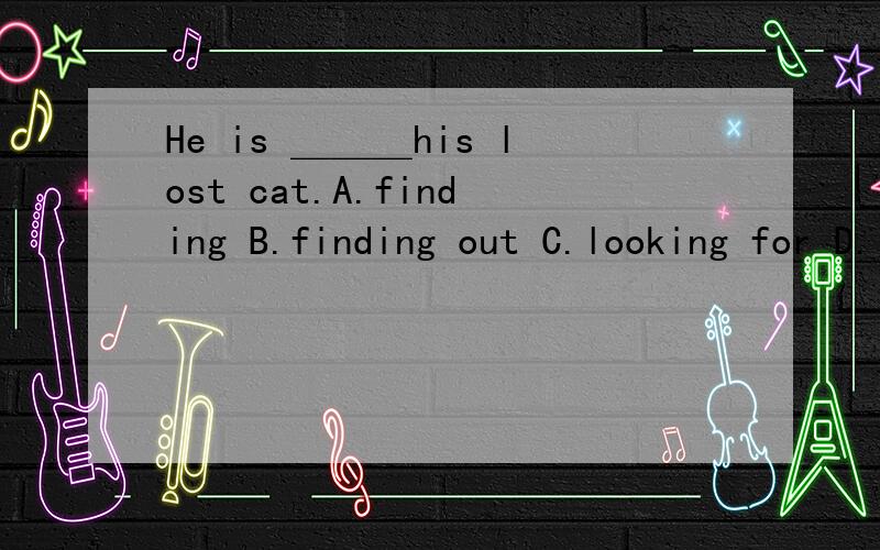 He is ＿＿＿his lost cat.A.finding B.finding out C.looking for D.looking after