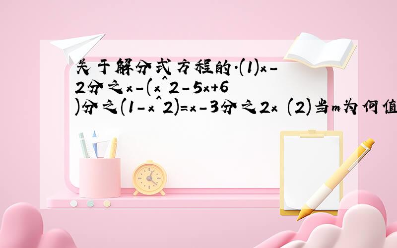 关于解分式方程的.(1)x-2分之x-(x^2-5x+6)分之(1-x^2)=x-3分之2x (2)当m为何值时,分式方程x-2分之2+(x^2-4)分之mx=0会产生增根