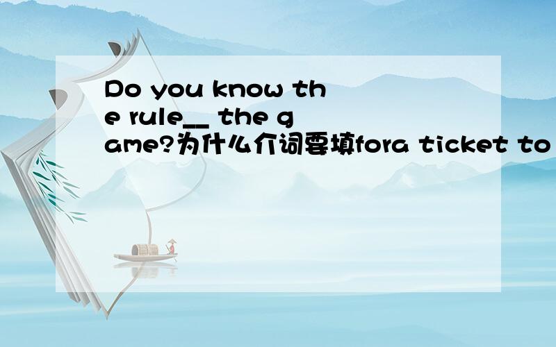 Do you know the rule__ the game?为什么介词要填fora ticket to a game 不是用to 么还有,of不是能表示一切所有关系么?