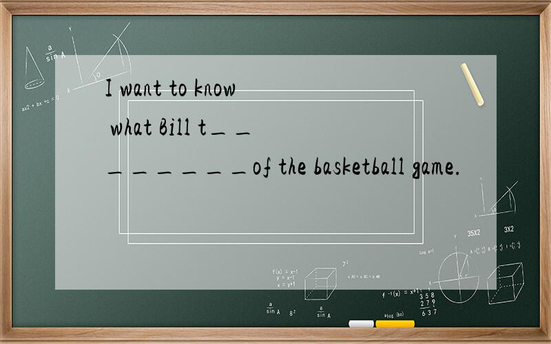 I want to know what Bill t________of the basketball game.