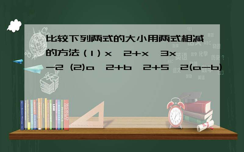 比较下列两式的大小用两式相减的方法（1）x^2+x,3x-2 (2)a^2+b^2+5,2(a-b)