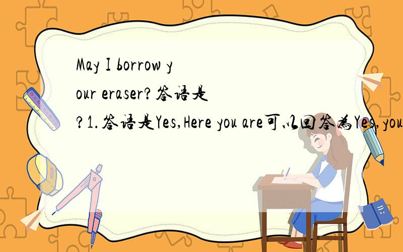 May I borrow your eraser?答语是?1.答语是Yes,Here you are可以回答为Yes,you may/can 2.否定是Sorry,I don't have one.可以写成Sorry,I don't have it.